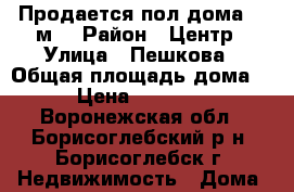 Продается пол дома 84 м2 › Район ­ Центр › Улица ­ Пешкова › Общая площадь дома ­ 84 › Цена ­ 2 600 000 - Воронежская обл., Борисоглебский р-н, Борисоглебск г. Недвижимость » Дома, коттеджи, дачи продажа   . Воронежская обл.